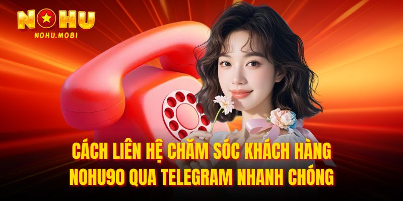 Cách liên hệ chăm sóc khách hàng Nohu90 qua Telegram nhanh chóng