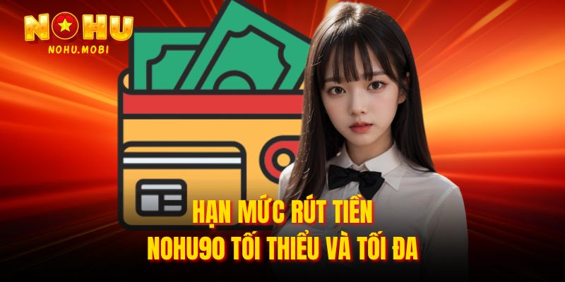 Hạn mức rút tiền Nohu90 tối thiểu và tối đa