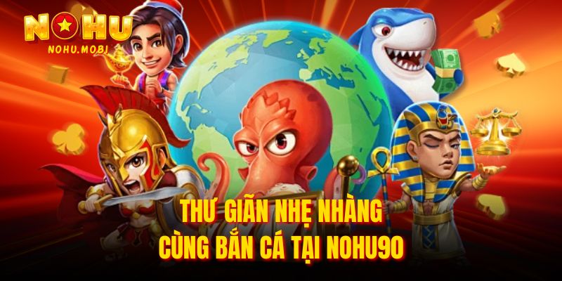 Thư giãn nhẹ nhàng cùng bắn cá tại Nohu90