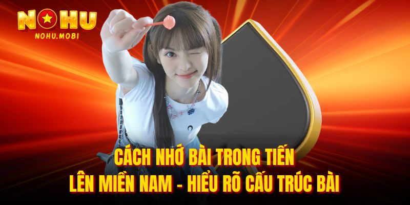 Cách nhớ bài trong tiến lên miền nam - Hiểu rõ cấu trúc bài 