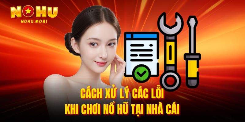 Cách xử lý các lỗi khi chơi nổ hũ tại nhà cái