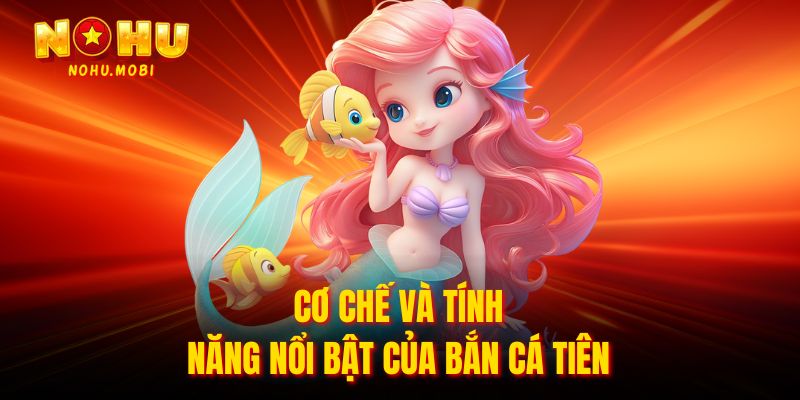Cơ chế và tính năng nổi bật của Bắn cá tiên
