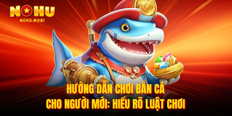 Hướng Dẫn Chơi Bắn Cá Cho Người Mới: Hiểu Rõ Luật Chơi