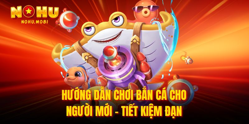 Hướng dẫn chơi bắn cá cho người mới - Tiết Kiệm Đạn