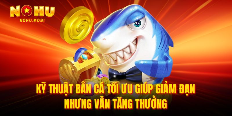 Kỹ thuật bắn cá tối ưu giúp giảm đạn nhưng vẫn tăng thưởng