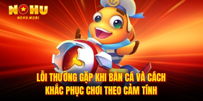 Lỗi thường gặp khi bắn cá và cách khắc phục chơi theo cảm tính