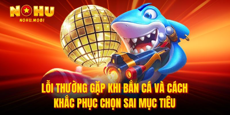 Lỗi thường gặp khi bắn cá và cách khắc phục chọn sai mục tiêu
