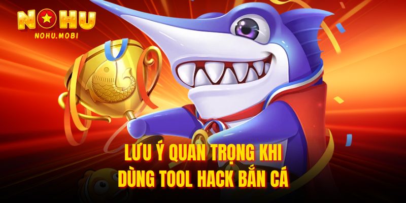 Lưu ý quan trọng khi dùng tool hack bắn cá