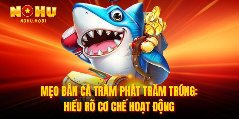 Mẹo bắn cá trăm phát trăm trúng: Hiểu rõ cơ chế hoạt động