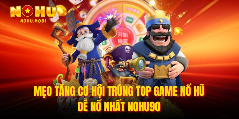 Mẹo tăng cơ hội trúng Top game nổ hũ dễ nổ nhất nohu90