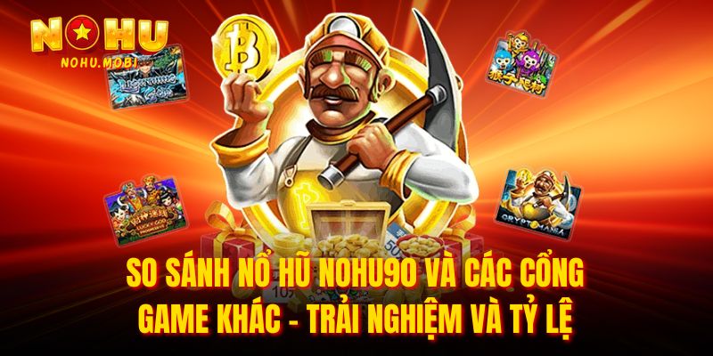 So sánh nổ hũ nohu90 và các cổng game khác - Trải nghiệm và tỷ lệ 