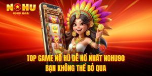 Top game nổ hũ dễ nổ nhất nohu90