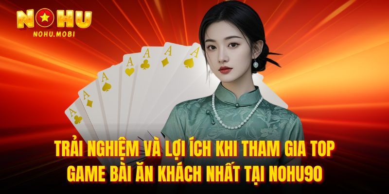 Trải nghiệm và lợi ích khi tham gia Top game bài ăn khách nhất tại nohu90